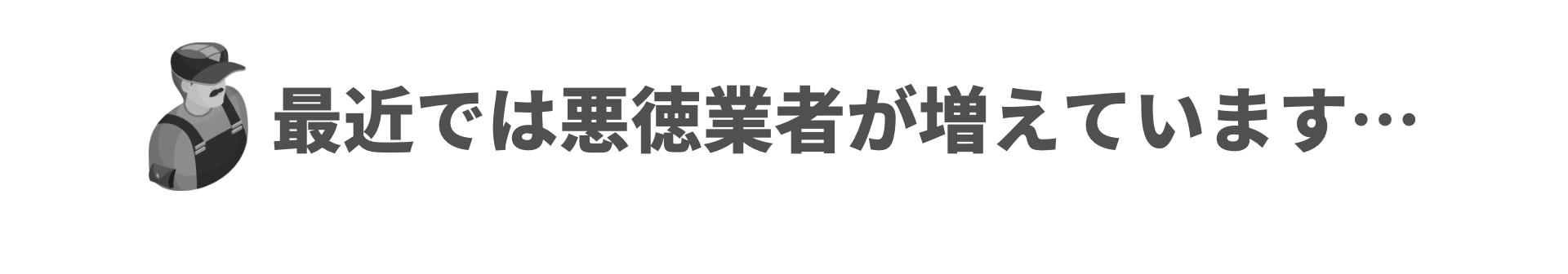 最近では悪徳業者が増えています…